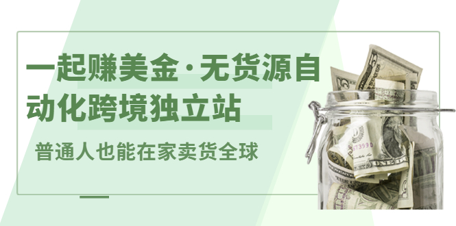 （2432期）一起赚美金·无货源自动化跨境独立站 普通人也能卖货全球【无提供插件】-iTZL项目网