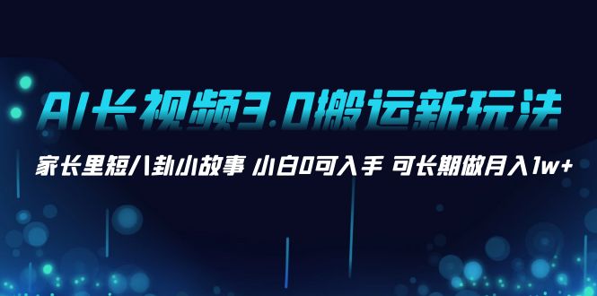 （8492期）AI长视频3.0搬运新玩法 家长里短八卦小故事 小白0可入手 可长期做月入1w+-iTZL项目网