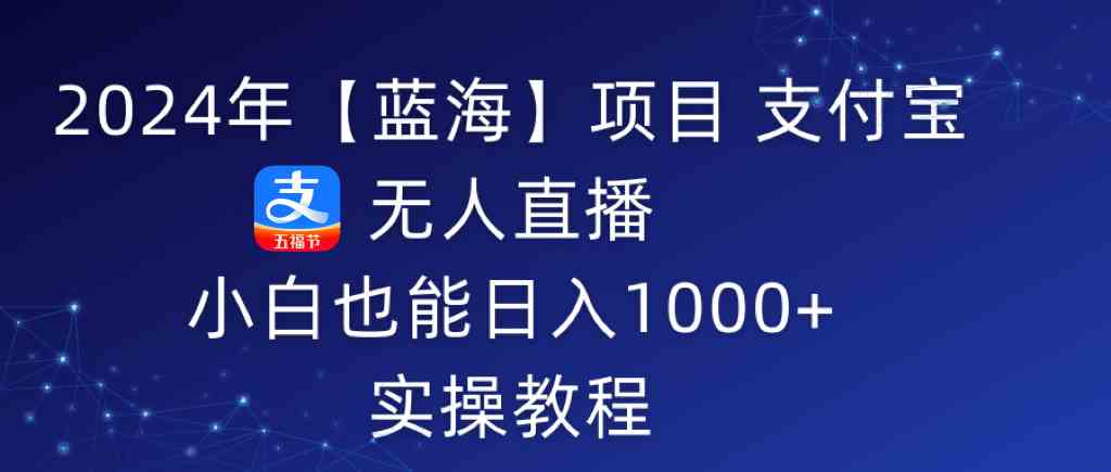 （9084期）2024年【蓝海】项目 支付宝无人直播 小白也能日入1000+  实操教程-iTZL项目网