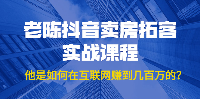 （1804期）老陈抖音卖房拓客实战课程，他是如何在互联网赚到几百万的？价值1999元-iTZL项目网