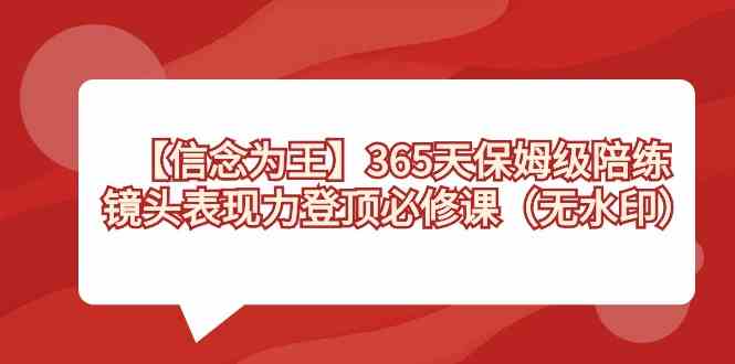 （8953期）【信念 为王】365天-保姆级陪练，镜头表现力登顶必修课（无水印）-iTZL项目网