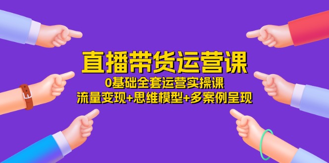 （11513期）直播带货运营课，0基础全套运营实操课 流量变现+思维模型+多案例呈现-34节-iTZL项目网