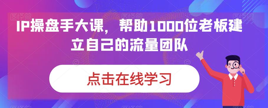 （6997期）IP-操盘手大课，帮助1000位老板建立自己的流量团队（13节课）-iTZL项目网