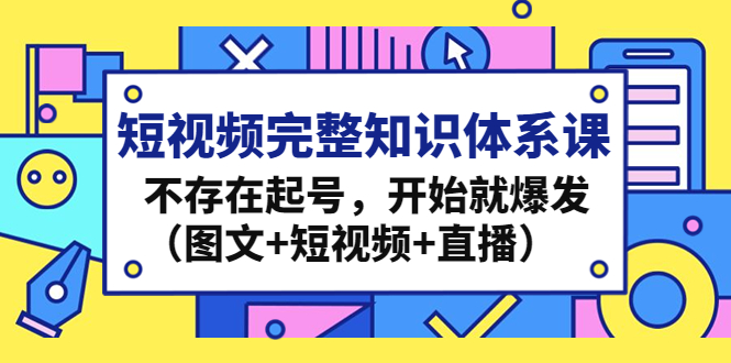 （4672期）短视频完整知识体系课，不存在起号，开始就爆发（图文+短视频+直播）-iTZL项目网