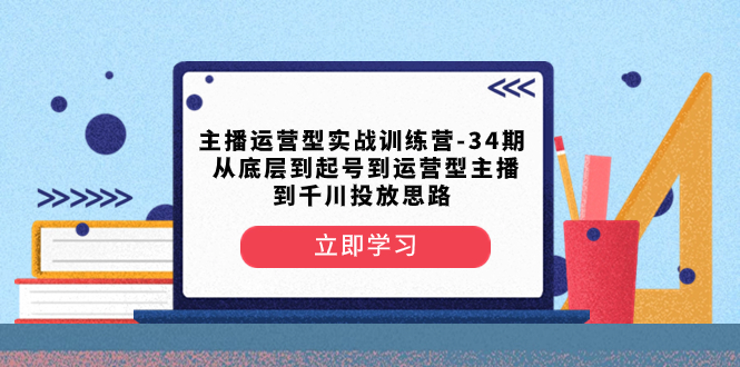 （8256期）主播运营型实战训练营-第34期  从底层到起号到运营型主播到千川投放思路-iTZL项目网