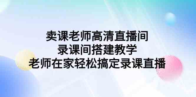 （9314期）卖课老师高清直播间 录课间搭建教学，老师在家轻松搞定录课直播-iTZL项目网