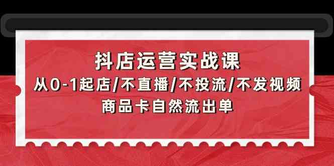 （9705期）抖店运营实战课：从0-1起店/不直播/不投流/不发视频/商品卡自然流出单-iTZL项目网