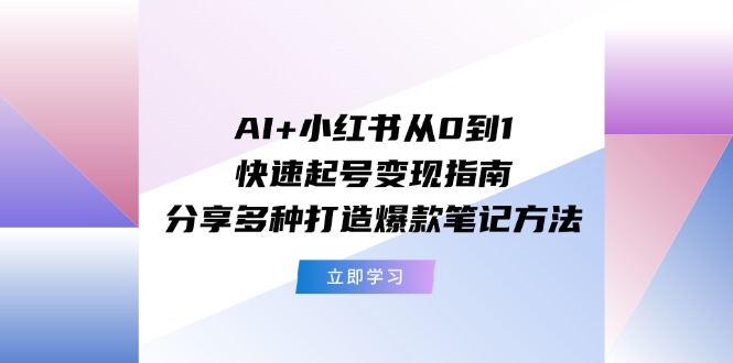 （11717期）AI+小红书从0到1快速起号变现指南：分享多种打造爆款笔记方法-iTZL项目网