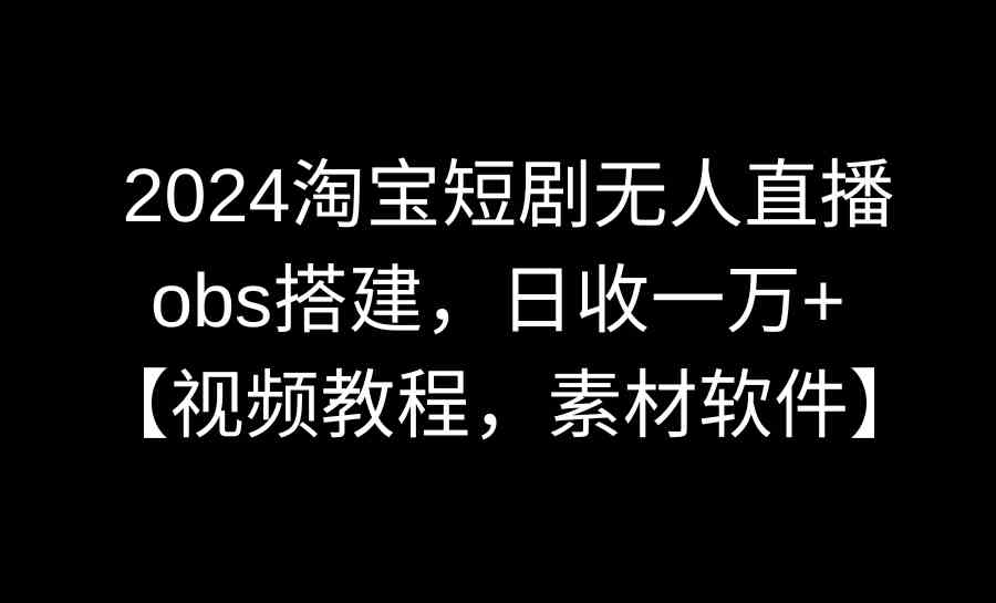 （8985期）2024淘宝短剧无人直播3.0，obs搭建，日收一万+，【视频教程，附素材软件】-iTZL项目网