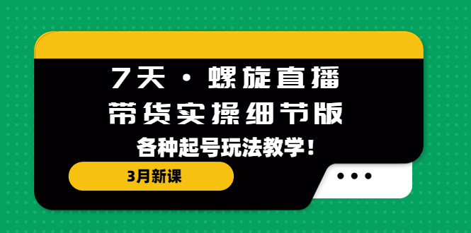 （5165期）7天·螺旋直播·带货实操细节版：3月新课，各种起号玩法教学！-iTZL项目网