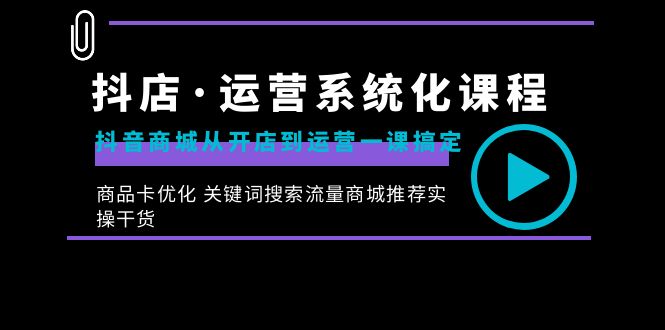 （8643期）抖店·运营系统化课程：抖音商城从开店到运营一课搞定，商品卡优化 关键…-iTZL项目网