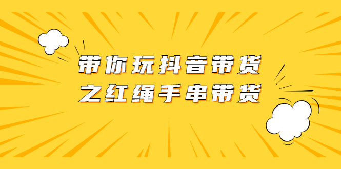 （2069期）带你玩抖音带货之红绳手串带货【视频课程】-iTZL项目网