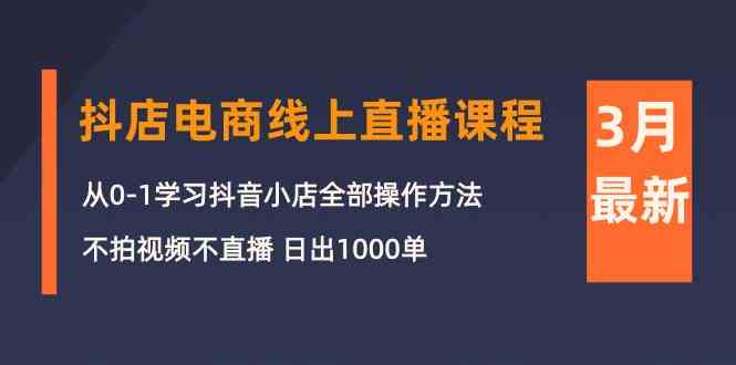 （10140期）3月抖店电商线上直播课程：从0-1学习抖音小店，不拍视频不直播 日出1000单-iTZL项目网