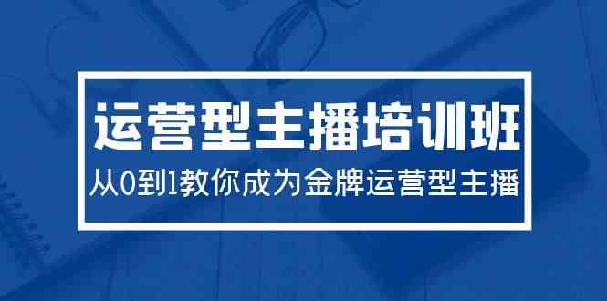 （9772期）2024运营型主播培训班：从0到1教你成为金牌运营型主播（29节课）-iTZL项目网