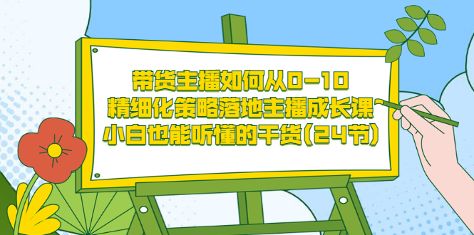 （3191期）带货主播如何从0-10，精细化策略落地主播成长课，小白也能听懂的干货(24节)-iTZL项目网