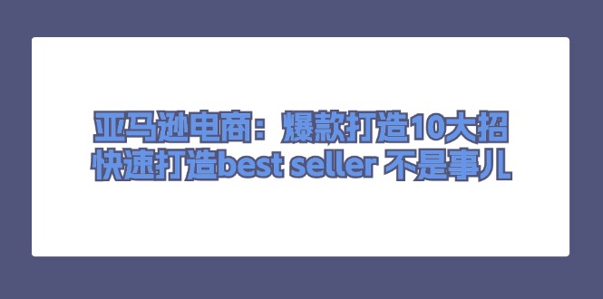 （11431期）亚马逊电商：爆款打造10大招，快速打造best seller 不是事儿-iTZL项目网