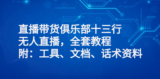 （2551期）直播带货俱乐部十三行、无人直播，全套教程附：工具、文档、话术资料-iTZL项目网