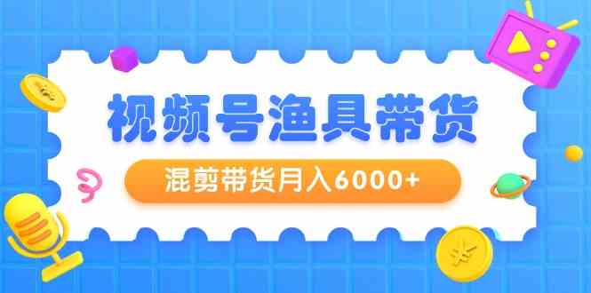 （9371期）视频号渔具带货，混剪带货月入6000+，起号剪辑选品带货-iTZL项目网