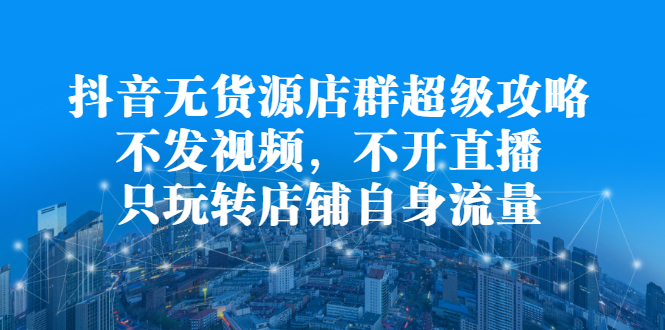 （2215期）抖音无货源店群超级攻略：不发视频，不开直播，只玩转店铺自身流量-iTZL项目网