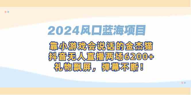 （9205期）2024风口蓝海项目，靠小游戏会说话的金杰猫，抖音无人直播两场6200+，礼…-iTZL项目网