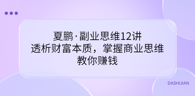 （3311期）夏鹏·副业思维12讲，透析财富本质，掌握商业思维，教你赚钱-iTZL项目网