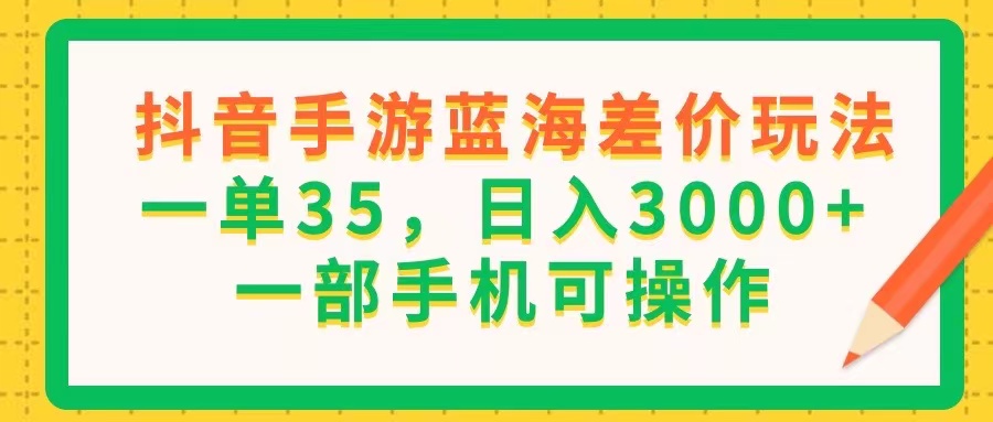 （11609期）抖音手游蓝海差价玩法，一单35，日入3000+，一部手机可操作-iTZL项目网