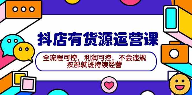 （9702期）2024抖店有货源运营课：全流程可控，利润可控，不会违规，按部就班持续经营-iTZL项目网