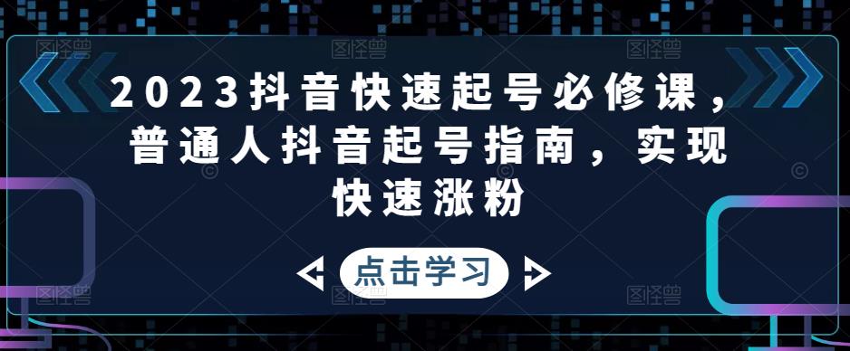 （4863期）2023抖音快速起号必修课，普通人抖音起号指南，实现快速涨粉-iTZL项目网