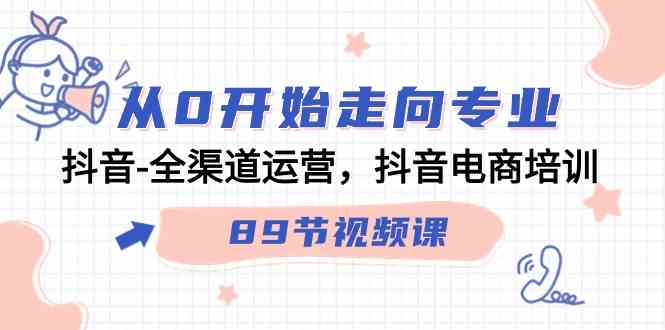 （9353期）从0开始走向专业，抖音-全渠道运营，抖音电商培训（89节视频课）-iTZL项目网