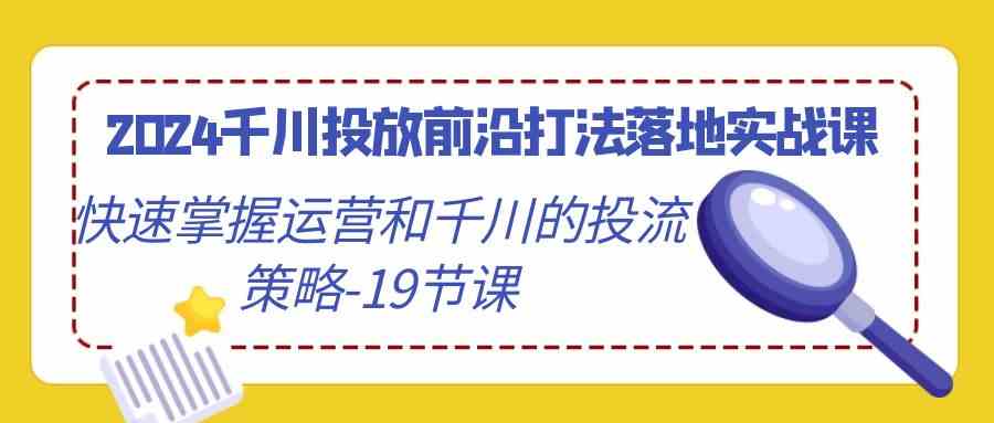 （9123期）2024千川投放前沿打法落地实战课，快速掌握运营和千川的投流策略-19节课-iTZL项目网