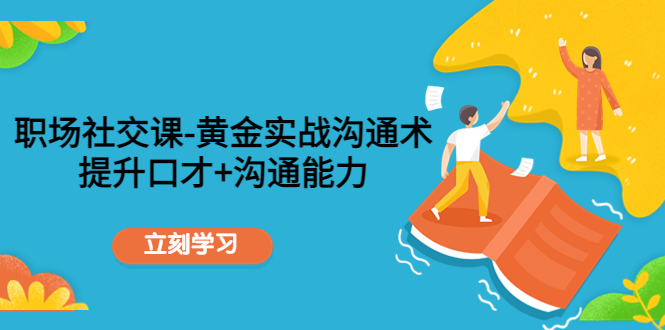 （4367期）职场社交课：黄金实战沟通术，提升口才+沟通能力-iTZL项目网