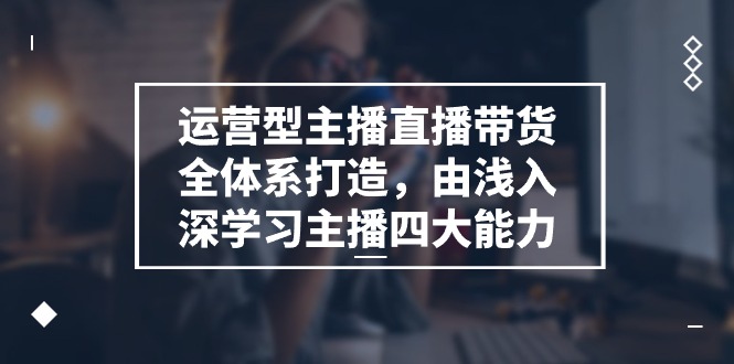 （11214期）运营型 主播直播带货全体系打造，由浅入深学习主播四大能力（9节）-iTZL项目网