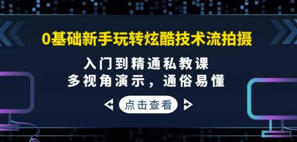 0基础新手玩转炫酷技术流拍摄：入门到精通私教课，多视角演示，通俗易懂-iTZL项目网