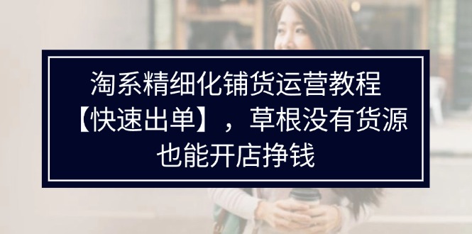 （11937期）淘系精细化铺货运营教程【快速出单】，草根没有货源，也能开店挣钱-iTZL项目网