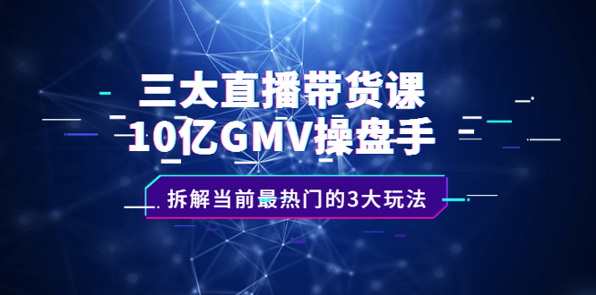 （2140期）三大直播带货课：10亿GMV操盘手，拆解当前最热门的3大玩法-iTZL项目网