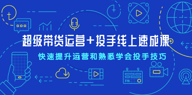 （2026期）超级带货运营+投手线上速成课，快速提升运营和熟悉学会投手技巧-iTZL项目网