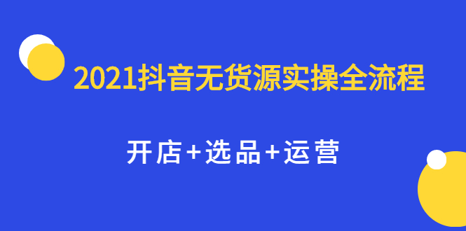 （2070期）2021抖音无货源实操全流程，开店+选品+运营，全职兼职都可操作-iTZL项目网