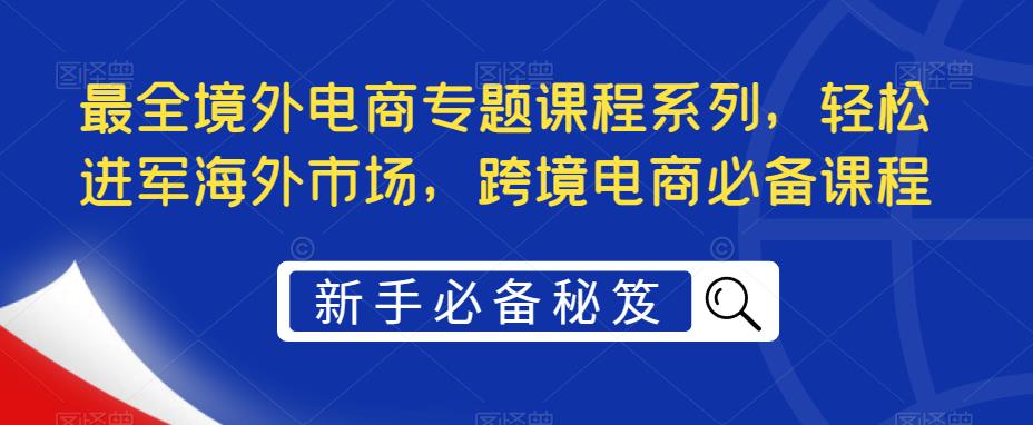 （5361期）最全境外电商专题课程系列，轻松进军海外市场，跨境电商必备课程-iTZL项目网