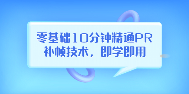 （3540期）零基础10分钟精通PR补帧技术，即学即用  编辑视频上传至抖音，高概率上热门-iTZL项目网