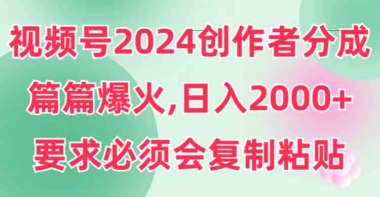 （9292期）视频号2024创作者分成，片片爆火，要求必须会复制粘贴，日入2000+-iTZL项目网