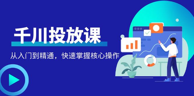 （4412期）千万级直播操盘手带你玩转千川投放：从入门到精通，快速掌握核心操作-iTZL项目网