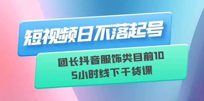 （6311期）短视频日不落起号【6月11线下课】团长抖音服饰类目前10 5小时线下干货课-iTZL项目网