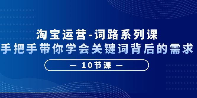 （6318期）淘宝运营-词路系列课：手把手带你学会关键词背后的需求（10节课）-iTZL项目网