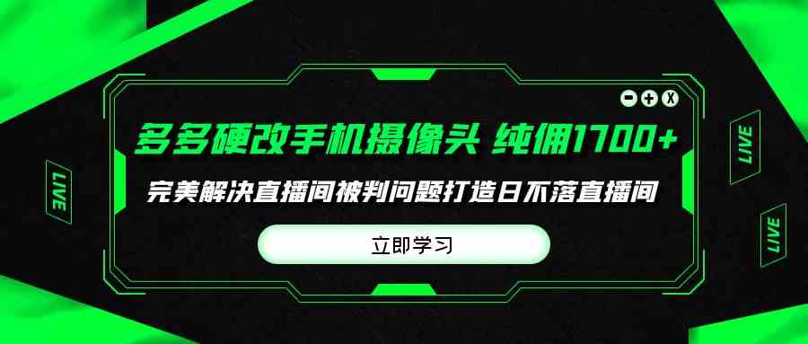 （9987期）多多硬改手机摄像头，单场带货纯佣1700+完美解决直播间被判问题，打造日…-iTZL项目网