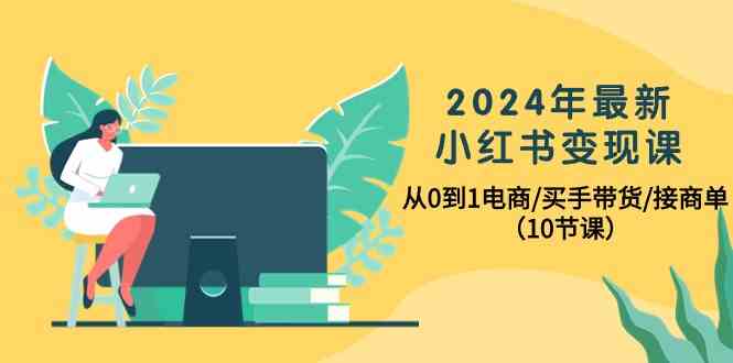 （10130期）2024年最新小红书变现课，从0到1电商/买手带货/接商单（10节课）-iTZL项目网