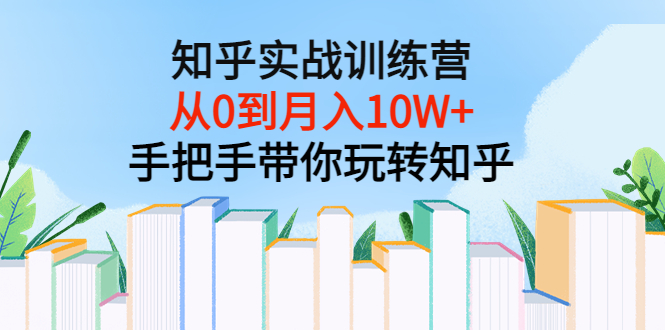 （3308期）知乎实战训练营：从0到月入10W+手把手带你玩转知乎（96节视频课）-iTZL项目网