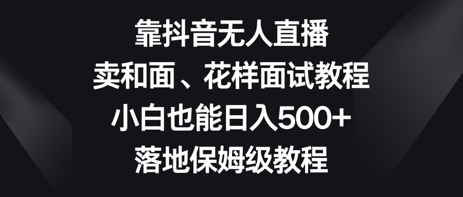 （8364期）靠抖音无人直播，卖和面、花样面试教程，小白也能日入500+，落地保姆级教程-iTZL项目网