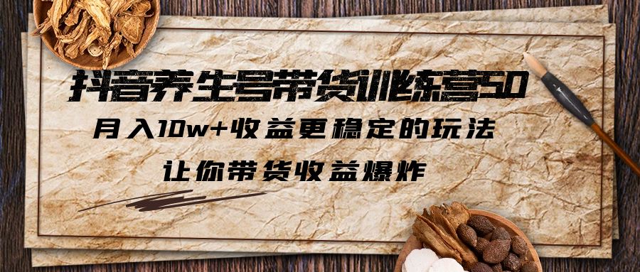 （5313期）抖音养生号带货·训练营5.0，月入10w+收益更稳定的玩法，让你带货收益爆炸-iTZL项目网