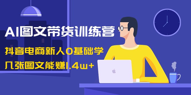 （8841期）AI图文带货训练营：抖音电商新人0基础学，几张图文能赚1.4w+-iTZL项目网