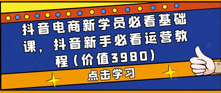 抖音电商新学员必看基础课，抖音新手必看运营教程(价值3980)-iTZL项目网